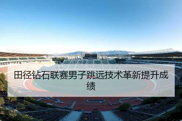 田径钻石联赛男子跳远技术革新提升成绩