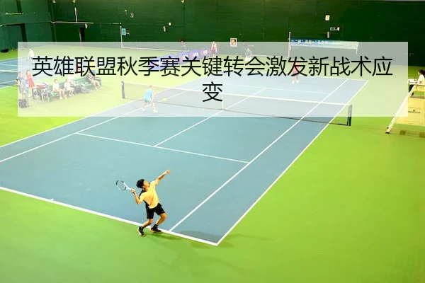 英雄联盟秋季赛关键转会激发新战术应变